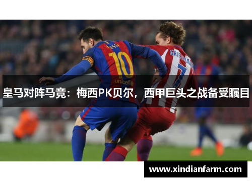 皇马对阵马竞：梅西PK贝尔，西甲巨头之战备受瞩目