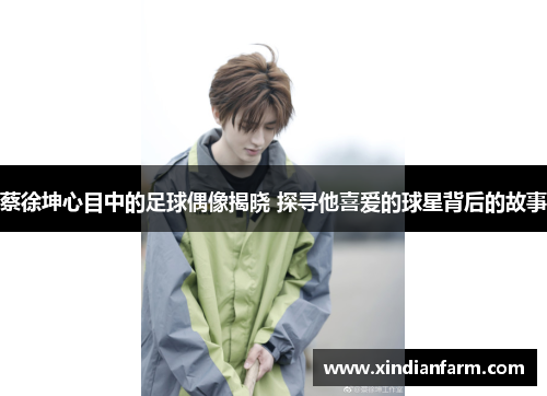 蔡徐坤心目中的足球偶像揭晓 探寻他喜爱的球星背后的故事