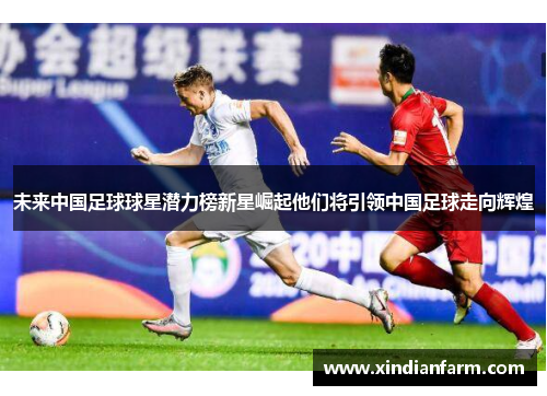 未来中国足球球星潜力榜新星崛起他们将引领中国足球走向辉煌
