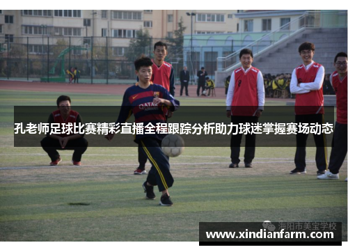 孔老师足球比赛精彩直播全程跟踪分析助力球迷掌握赛场动态